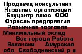 Продавец-консультант › Название организации ­ Бауцентр плюс, ООО › Отрасль предприятия ­ Розничная торговля › Минимальный оклад ­ 22 500 - Все города Работа » Вакансии   . Амурская обл.,Свободненский р-н